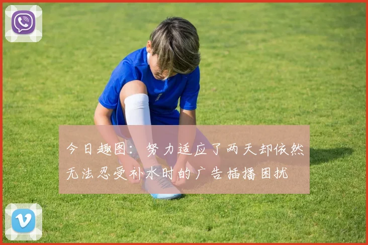 今日趣图：努力适应了两天却依然无法忍受补水时的广告插播困扰