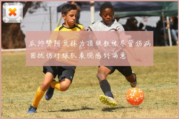 瓜帅赞阿莫林为顶级教练尽管伤病困扰仍对球队表现感到满意