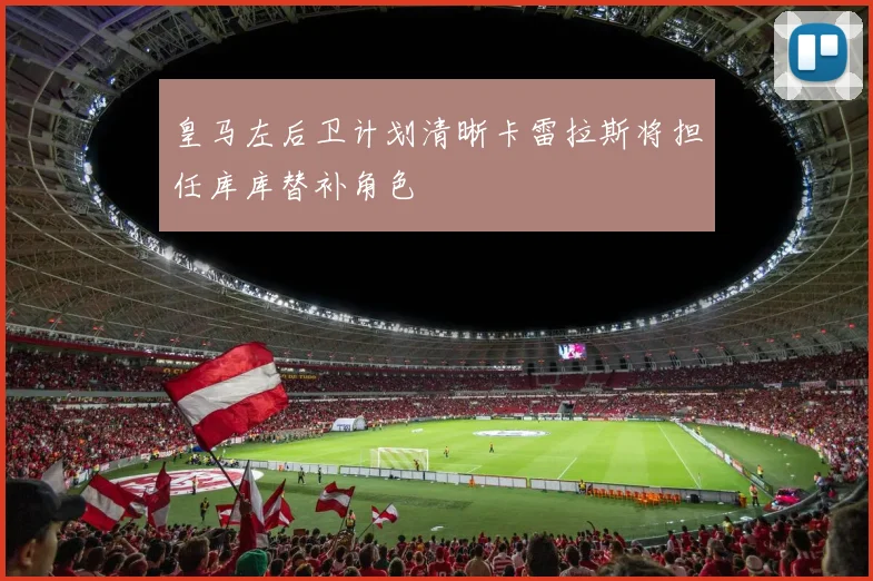 皇马左后卫计划清晰卡雷拉斯将担任库库替补角色