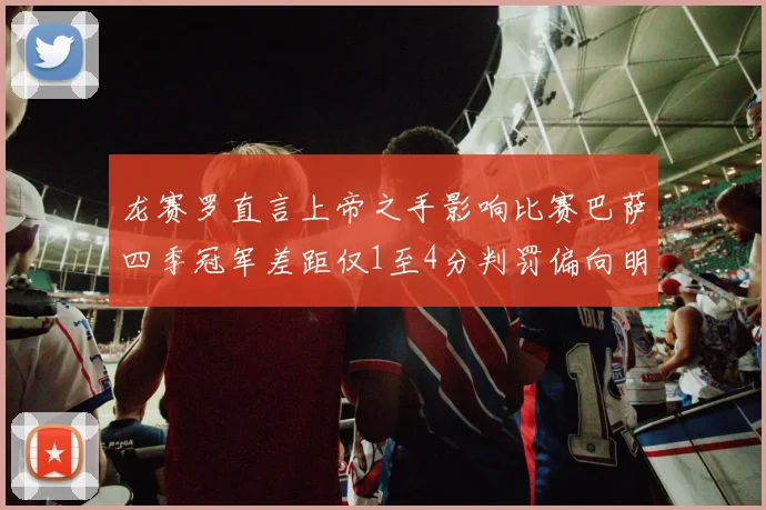 龙赛罗直言上帝之手影响比赛巴萨四季冠军差距仅1至4分判罚偏向明显