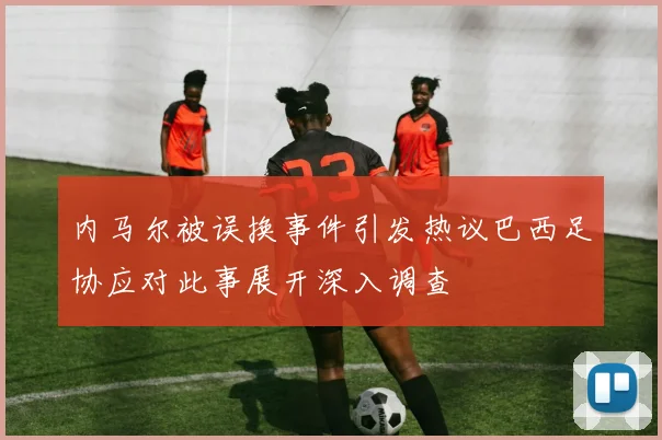 内马尔被误换事件引发热议巴西足协应对此事展开深入调查