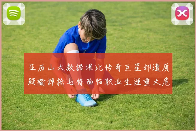 亚历山大数据堪比传奇巨星却遭质疑输掉抢七将面临职业生涯重大危机