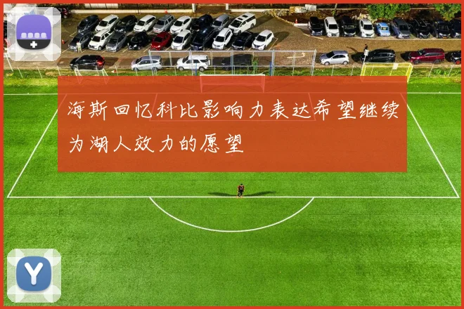 海斯回忆科比影响力表达希望继续为湖人效力的愿望
