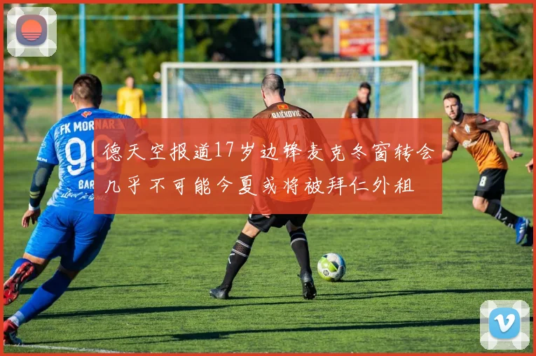 德天空报道17岁边锋麦克冬窗转会几乎不可能今夏或将被拜仁外租