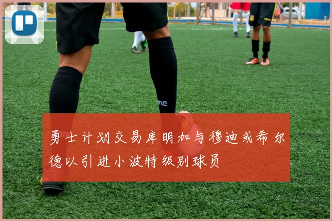勇士计划交易库明加与穆迪或希尔德以引进小波特级别球员