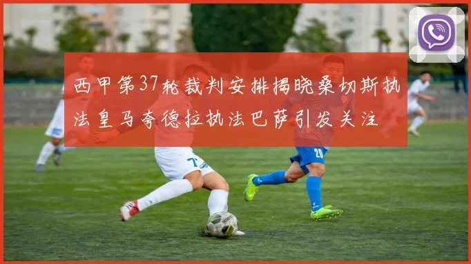 西甲第37轮裁判安排揭晓桑切斯执法皇马夸德拉执法巴萨引发关注