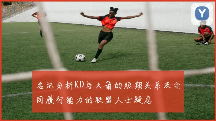 名记分析KD与火箭的短期关系及合同履行能力的联盟人士疑虑