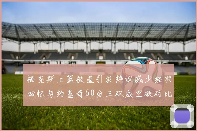 福克斯上篮被盖引发热议威少经典回忆与约基奇60分三双成空砍对比