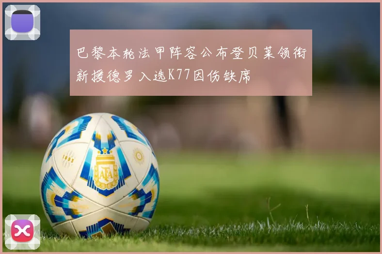 巴黎本轮法甲阵容公布登贝莱领衔新援德罗入选K77因伤缺席
