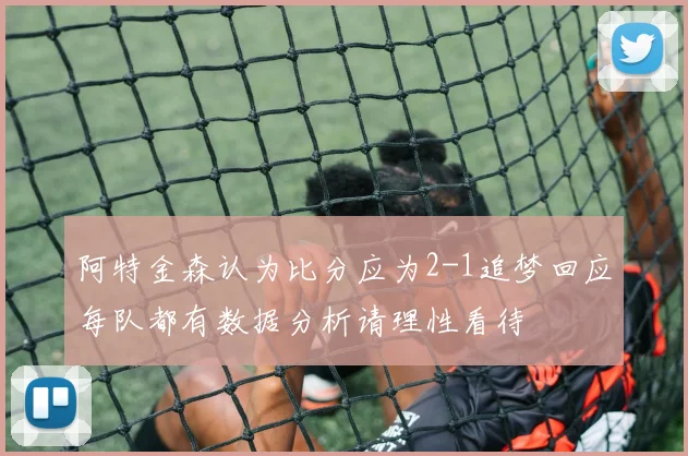 阿特金森认为比分应为2-1追梦回应每队都有数据分析请理性看待