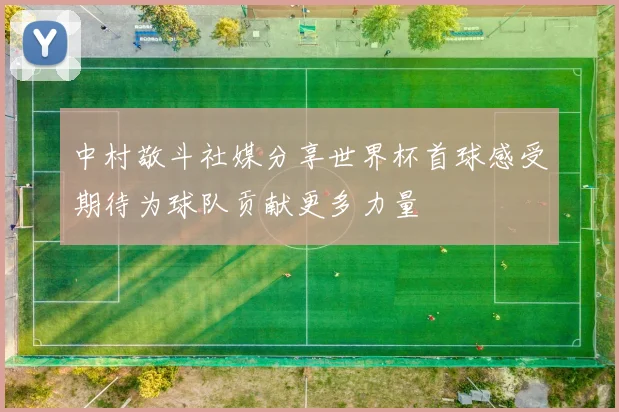 中村敬斗社媒分享世界杯首球感受期待为球队贡献更多力量