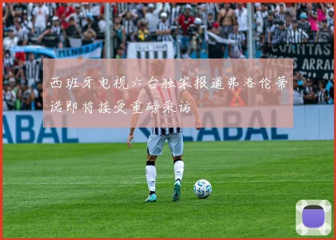 西班牙电视六台独家报道弗洛伦蒂诺即将接受重磅采访