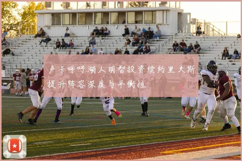 卢卡呼吁湖人明智投资续约里夫斯提升阵容深度与平衡性
