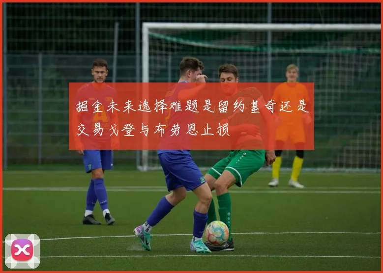 掘金未来选择难题是留约基奇还是交易戈登与布劳恩止损