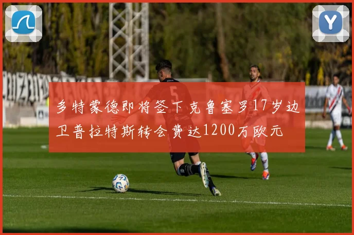 多特蒙德即将签下克鲁塞罗17岁边卫普拉特斯转会费达1200万欧元