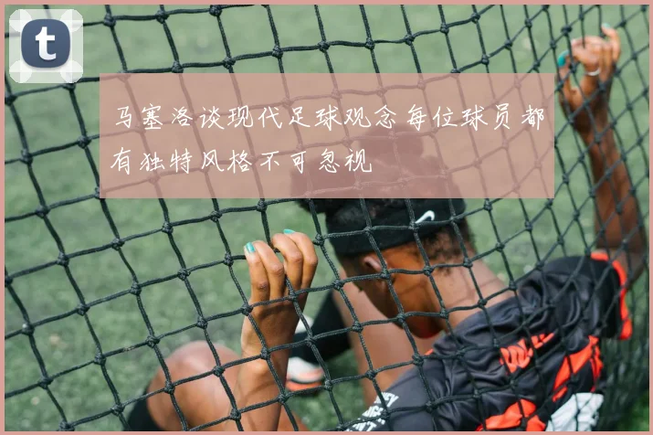 马塞洛谈现代足球观念每位球员都有独特风格不可忽视