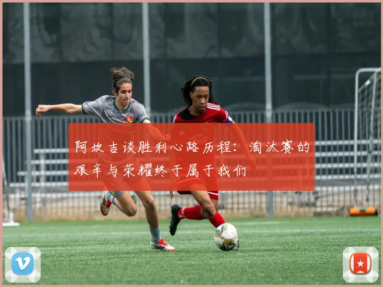 阿坎吉谈胜利心路历程：淘汰赛的艰辛与荣耀终于属于我们