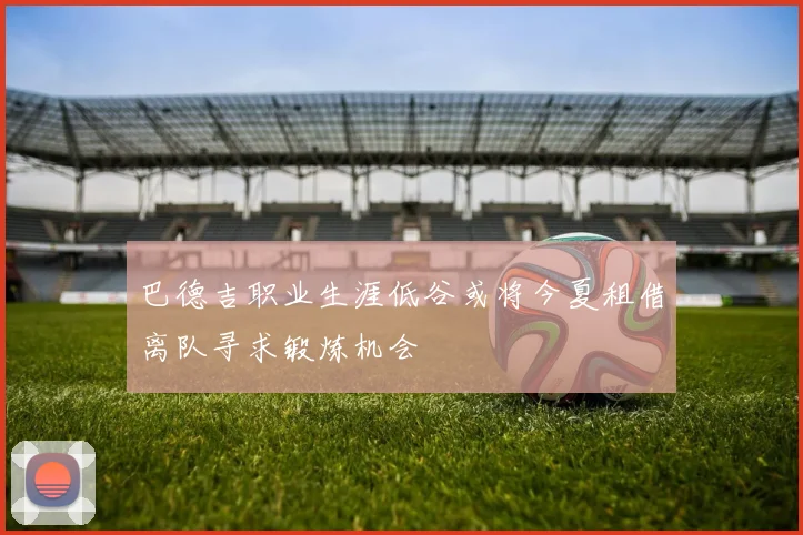 巴德吉职业生涯低谷或将今夏租借离队寻求锻炼机会
