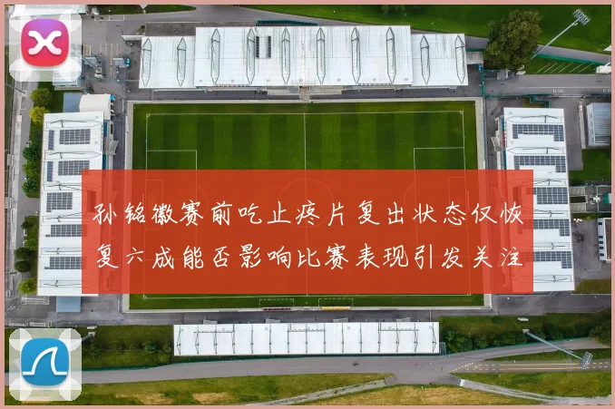 孙铭徽赛前吃止疼片复出状态仅恢复六成能否影响比赛表现引发关注