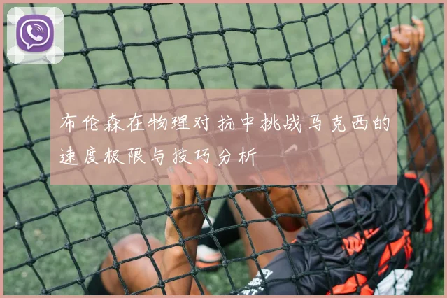 布伦森在物理对抗中挑战马克西的速度极限与技巧分析