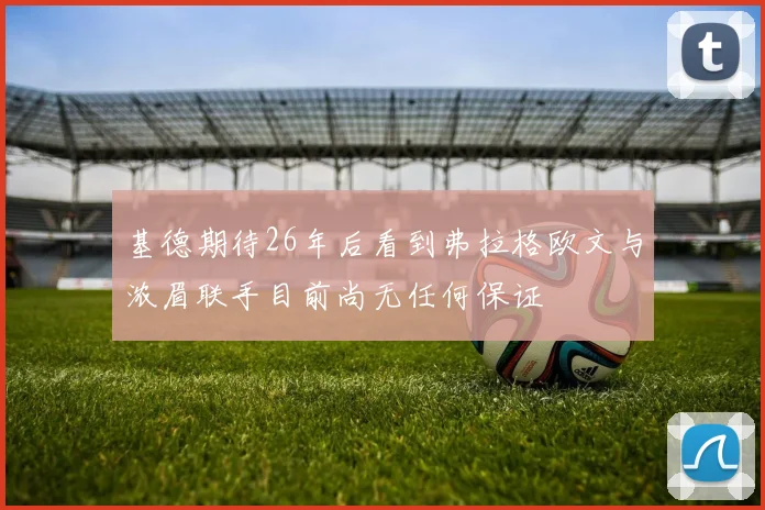 基德期待26年后看到弗拉格欧文与浓眉联手目前尚无任何保证